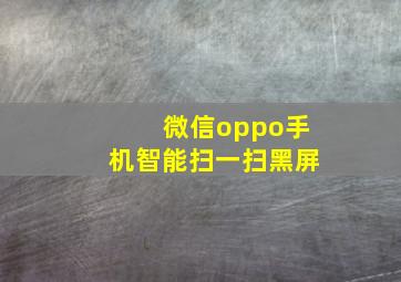 微信oppo手机智能扫一扫黑屏