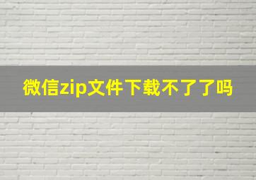 微信zip文件下载不了了吗