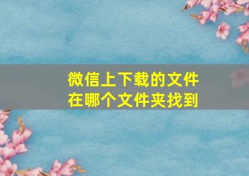 微信上下载的文件在哪个文件夹找到