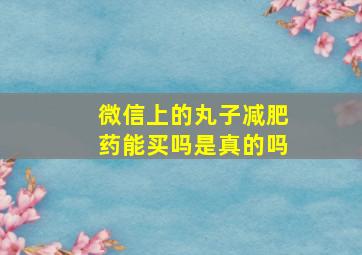 微信上的丸子减肥药能买吗是真的吗