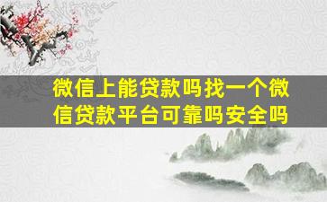 微信上能贷款吗找一个微信贷款平台可靠吗安全吗