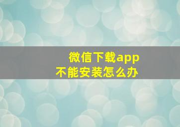 微信下载app不能安装怎么办