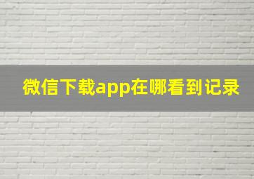 微信下载app在哪看到记录