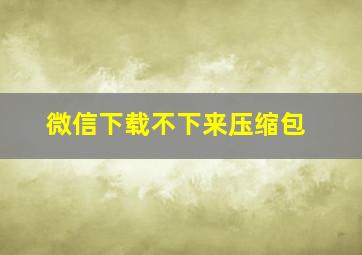 微信下载不下来压缩包