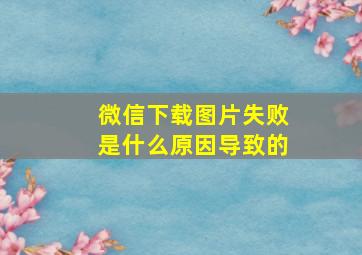 微信下载图片失败是什么原因导致的