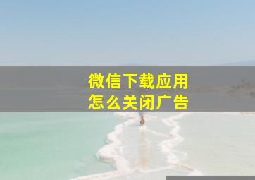 微信下载应用怎么关闭广告