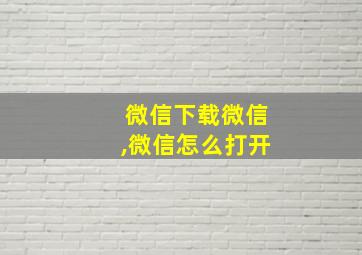 微信下载微信,微信怎么打开