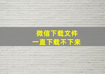 微信下载文件一直下载不下来