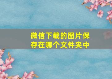 微信下载的图片保存在哪个文件夹中