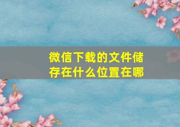 微信下载的文件储存在什么位置在哪