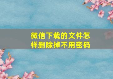 微信下载的文件怎样删除掉不用密码