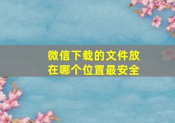 微信下载的文件放在哪个位置最安全