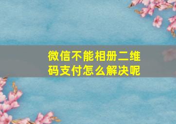 微信不能相册二维码支付怎么解决呢