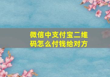 微信中支付宝二维码怎么付钱给对方