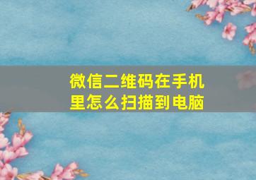 微信二维码在手机里怎么扫描到电脑