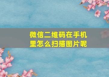 微信二维码在手机里怎么扫描图片呢