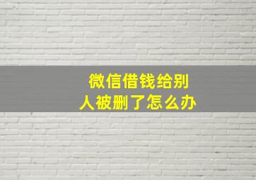 微信借钱给别人被删了怎么办