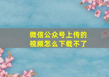 微信公众号上传的视频怎么下载不了