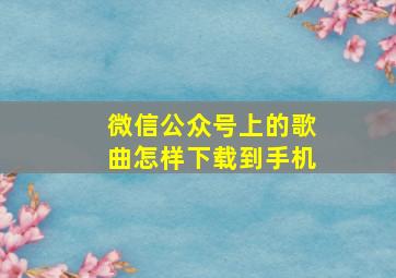 微信公众号上的歌曲怎样下载到手机