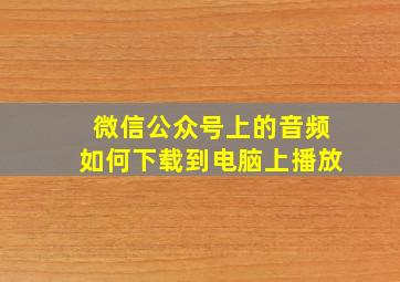 微信公众号上的音频如何下载到电脑上播放