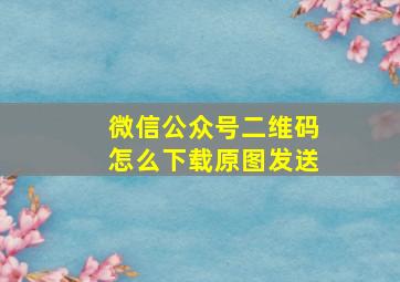 微信公众号二维码怎么下载原图发送