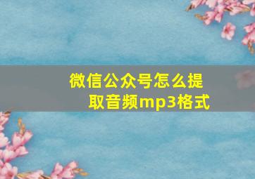 微信公众号怎么提取音频mp3格式