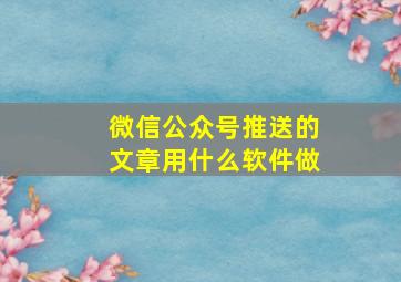 微信公众号推送的文章用什么软件做