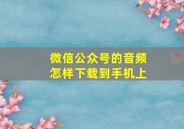 微信公众号的音频怎样下载到手机上