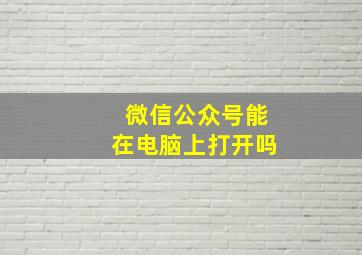 微信公众号能在电脑上打开吗