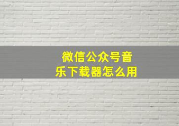 微信公众号音乐下载器怎么用