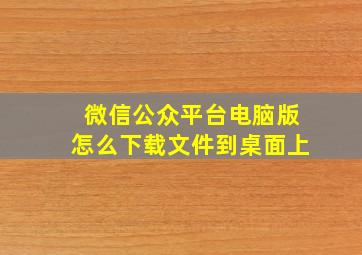 微信公众平台电脑版怎么下载文件到桌面上