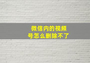 微信内的视频号怎么删除不了