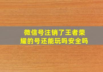 微信号注销了王者荣耀的号还能玩吗安全吗