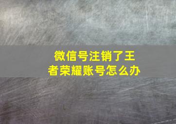 微信号注销了王者荣耀账号怎么办