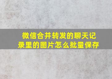 微信合并转发的聊天记录里的图片怎么批量保存