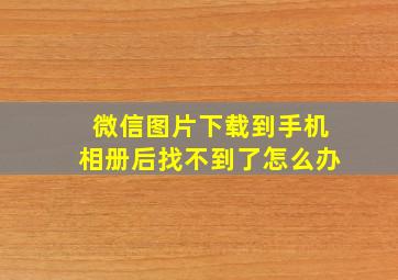 微信图片下载到手机相册后找不到了怎么办