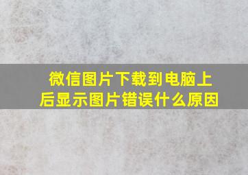 微信图片下载到电脑上后显示图片错误什么原因