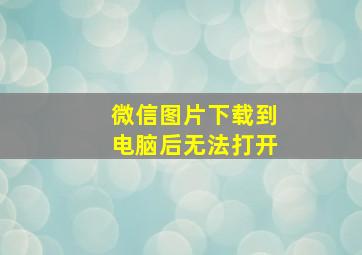 微信图片下载到电脑后无法打开