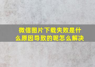 微信图片下载失败是什么原因导致的呢怎么解决