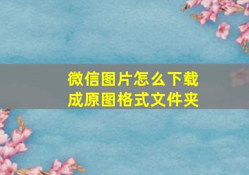 微信图片怎么下载成原图格式文件夹