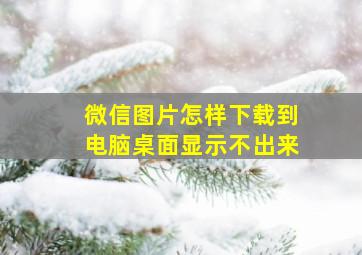 微信图片怎样下载到电脑桌面显示不出来