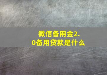 微信备用金2.0备用贷款是什么