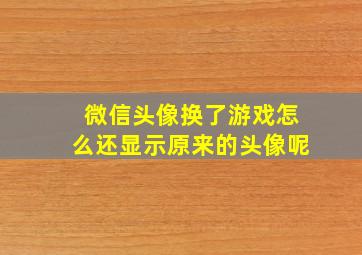 微信头像换了游戏怎么还显示原来的头像呢