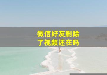 微信好友删除了视频还在吗