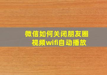 微信如何关闭朋友圈视频wifi自动播放