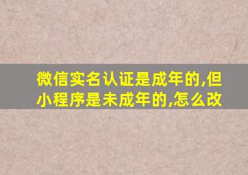 微信实名认证是成年的,但小程序是未成年的,怎么改