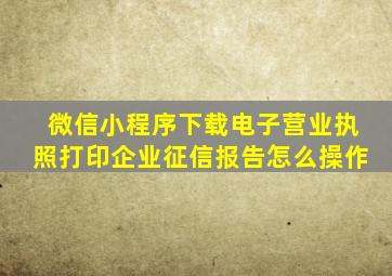 微信小程序下载电子营业执照打印企业征信报告怎么操作