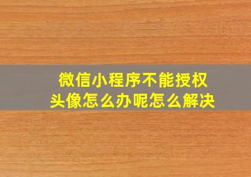 微信小程序不能授权头像怎么办呢怎么解决