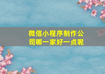 微信小程序制作公司哪一家好一点呢