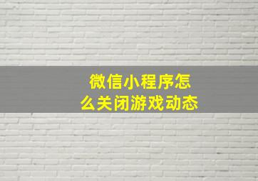 微信小程序怎么关闭游戏动态